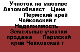 Участок на массиве Автомобилист › Цена ­ 250 000 - Пермский край, Чайковский г. Недвижимость » Земельные участки продажа   . Пермский край,Чайковский г.